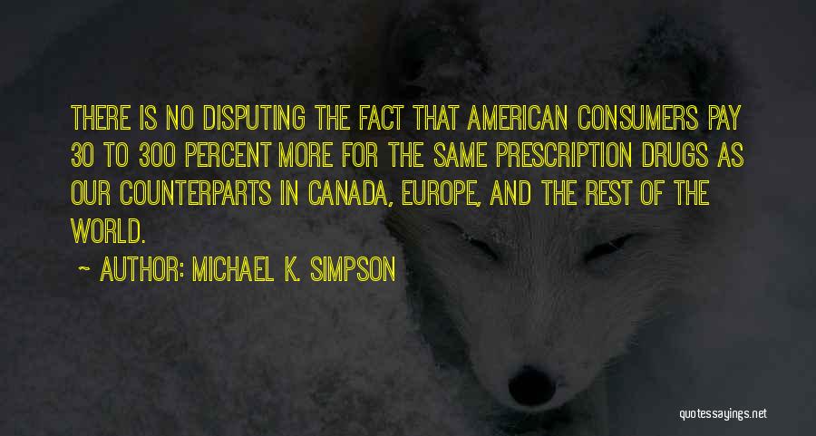 Michael K. Simpson Quotes: There Is No Disputing The Fact That American Consumers Pay 30 To 300 Percent More For The Same Prescription Drugs