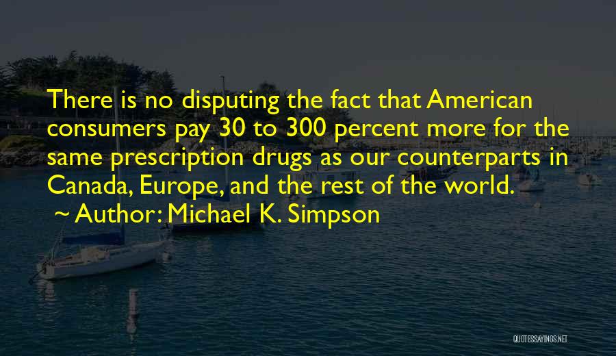 Michael K. Simpson Quotes: There Is No Disputing The Fact That American Consumers Pay 30 To 300 Percent More For The Same Prescription Drugs