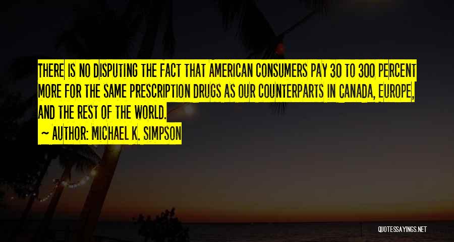 Michael K. Simpson Quotes: There Is No Disputing The Fact That American Consumers Pay 30 To 300 Percent More For The Same Prescription Drugs