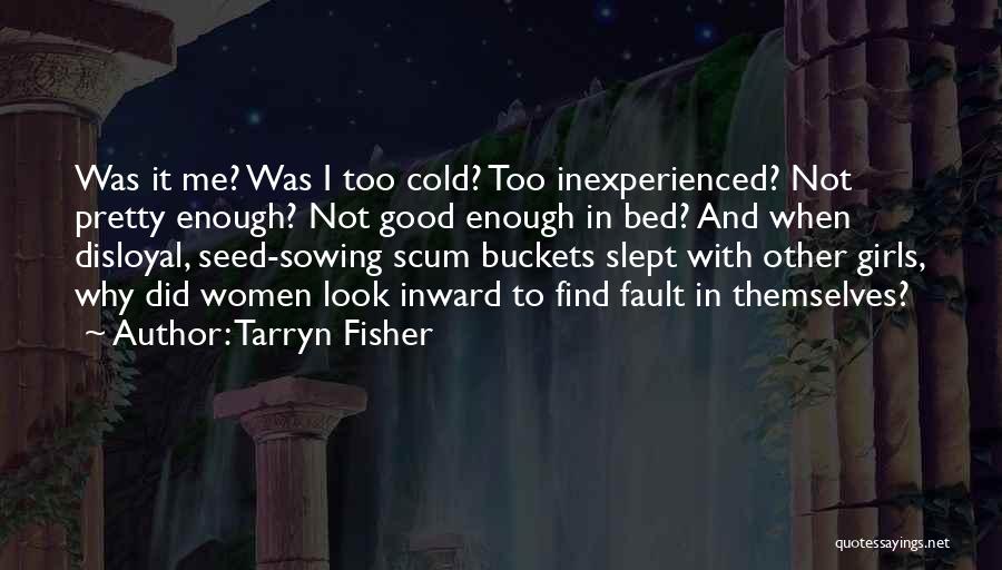 Tarryn Fisher Quotes: Was It Me? Was I Too Cold? Too Inexperienced? Not Pretty Enough? Not Good Enough In Bed? And When Disloyal,