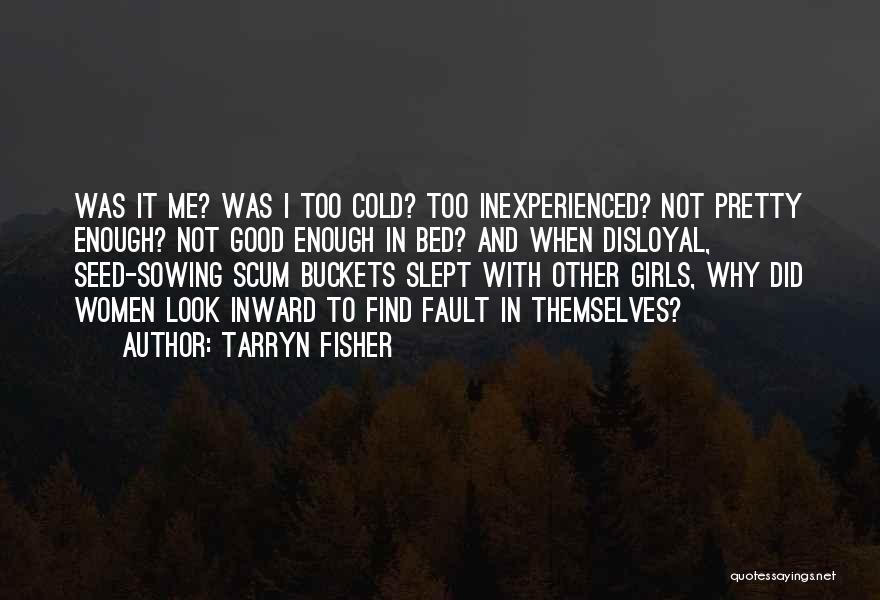 Tarryn Fisher Quotes: Was It Me? Was I Too Cold? Too Inexperienced? Not Pretty Enough? Not Good Enough In Bed? And When Disloyal,