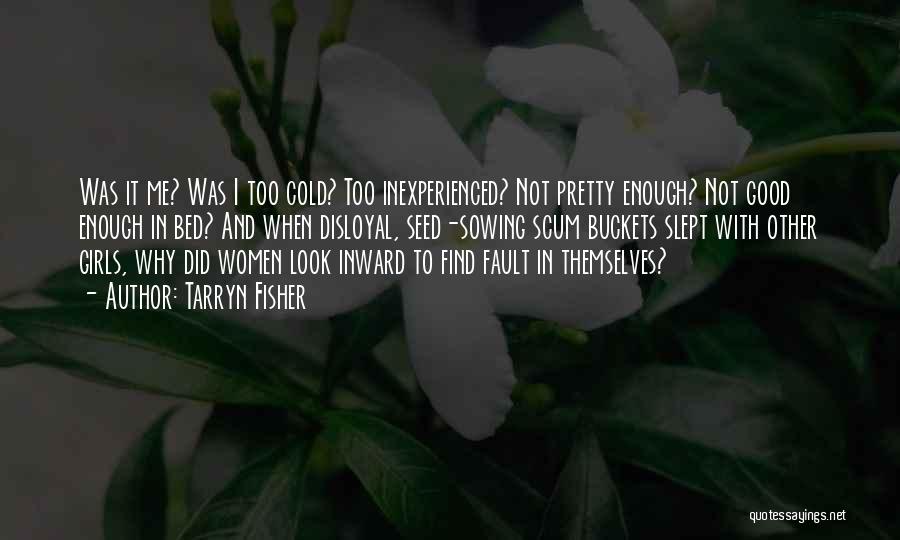 Tarryn Fisher Quotes: Was It Me? Was I Too Cold? Too Inexperienced? Not Pretty Enough? Not Good Enough In Bed? And When Disloyal,