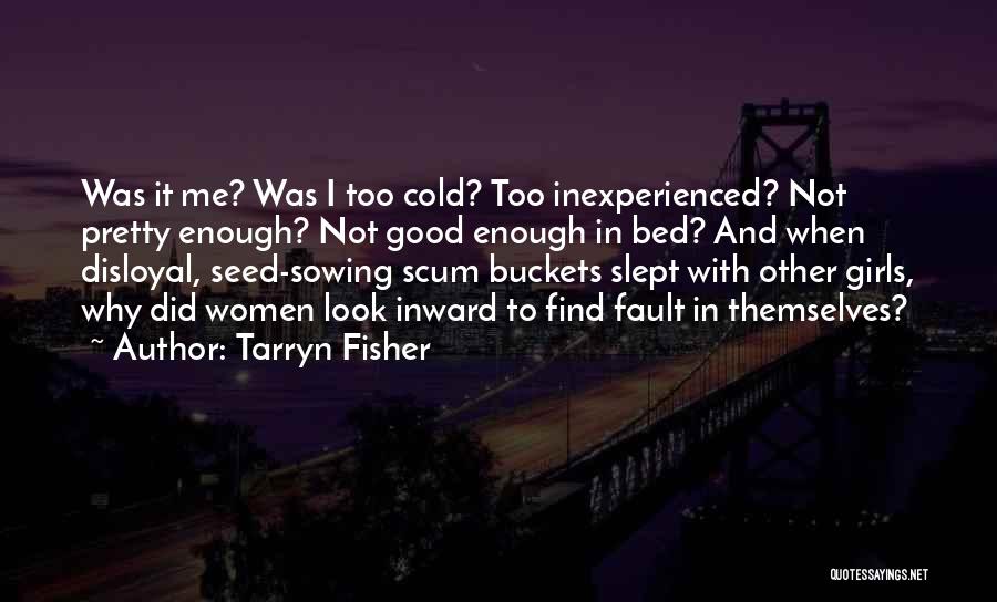 Tarryn Fisher Quotes: Was It Me? Was I Too Cold? Too Inexperienced? Not Pretty Enough? Not Good Enough In Bed? And When Disloyal,