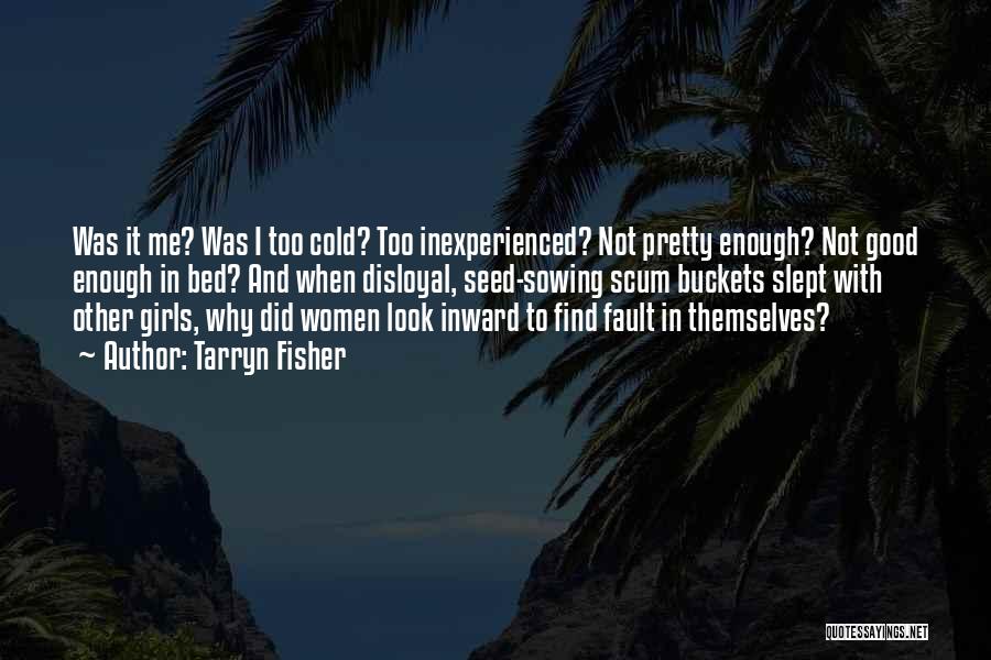 Tarryn Fisher Quotes: Was It Me? Was I Too Cold? Too Inexperienced? Not Pretty Enough? Not Good Enough In Bed? And When Disloyal,