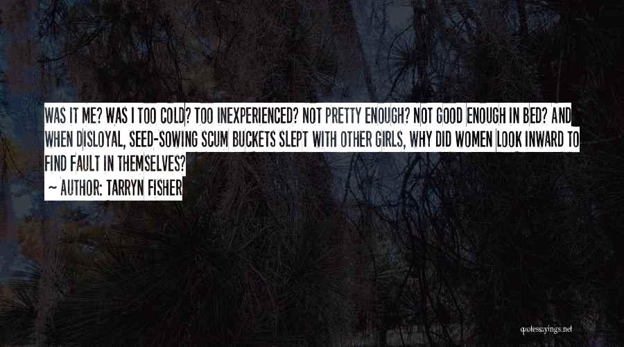 Tarryn Fisher Quotes: Was It Me? Was I Too Cold? Too Inexperienced? Not Pretty Enough? Not Good Enough In Bed? And When Disloyal,