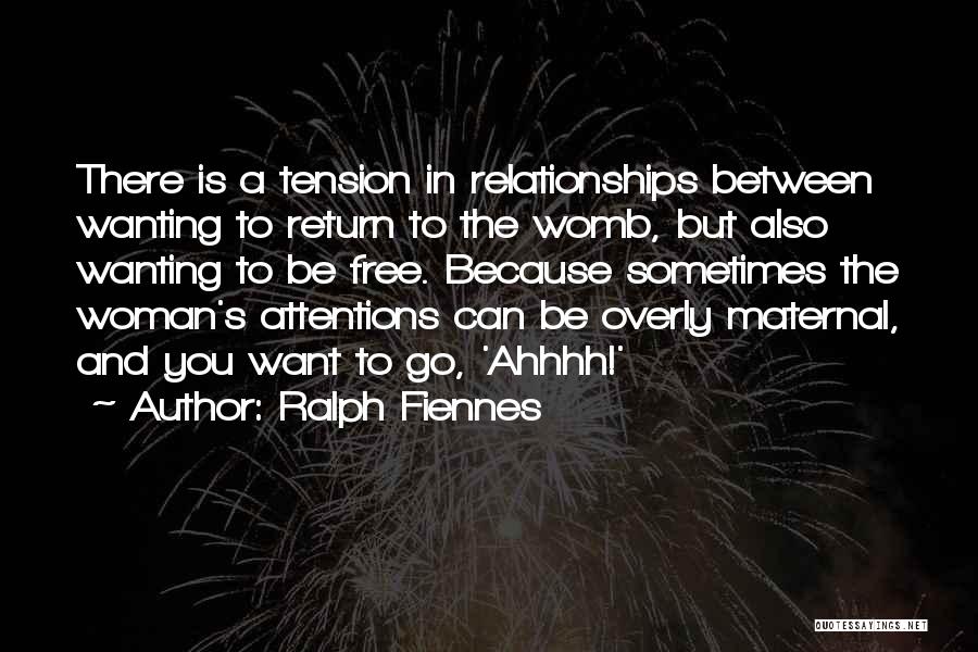Ralph Fiennes Quotes: There Is A Tension In Relationships Between Wanting To Return To The Womb, But Also Wanting To Be Free. Because