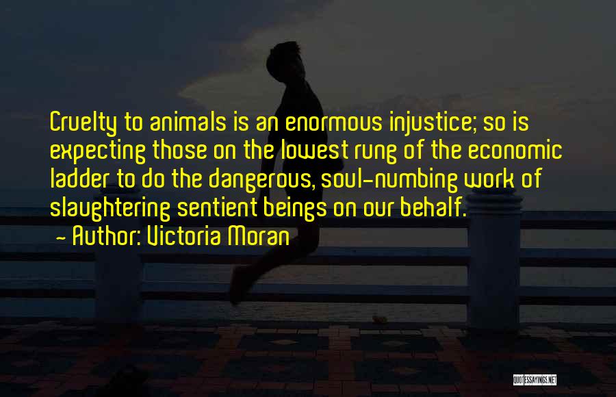 Victoria Moran Quotes: Cruelty To Animals Is An Enormous Injustice; So Is Expecting Those On The Lowest Rung Of The Economic Ladder To