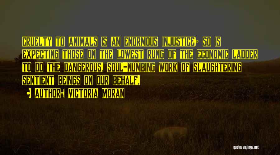 Victoria Moran Quotes: Cruelty To Animals Is An Enormous Injustice; So Is Expecting Those On The Lowest Rung Of The Economic Ladder To