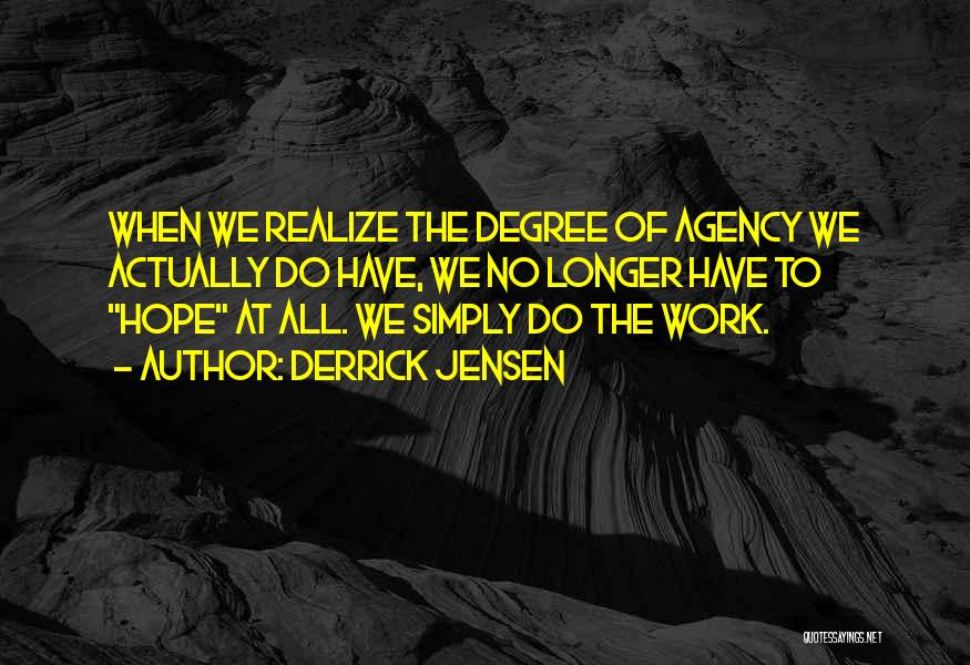 Derrick Jensen Quotes: When We Realize The Degree Of Agency We Actually Do Have, We No Longer Have To Hope At All. We