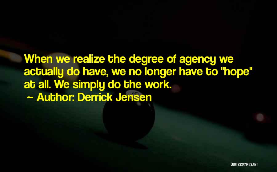 Derrick Jensen Quotes: When We Realize The Degree Of Agency We Actually Do Have, We No Longer Have To Hope At All. We