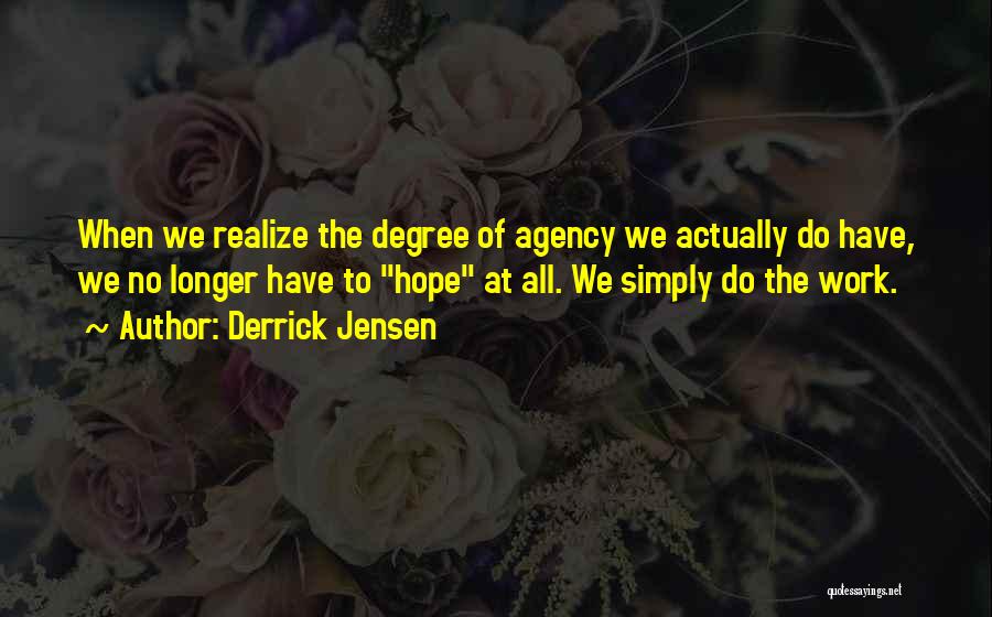Derrick Jensen Quotes: When We Realize The Degree Of Agency We Actually Do Have, We No Longer Have To Hope At All. We