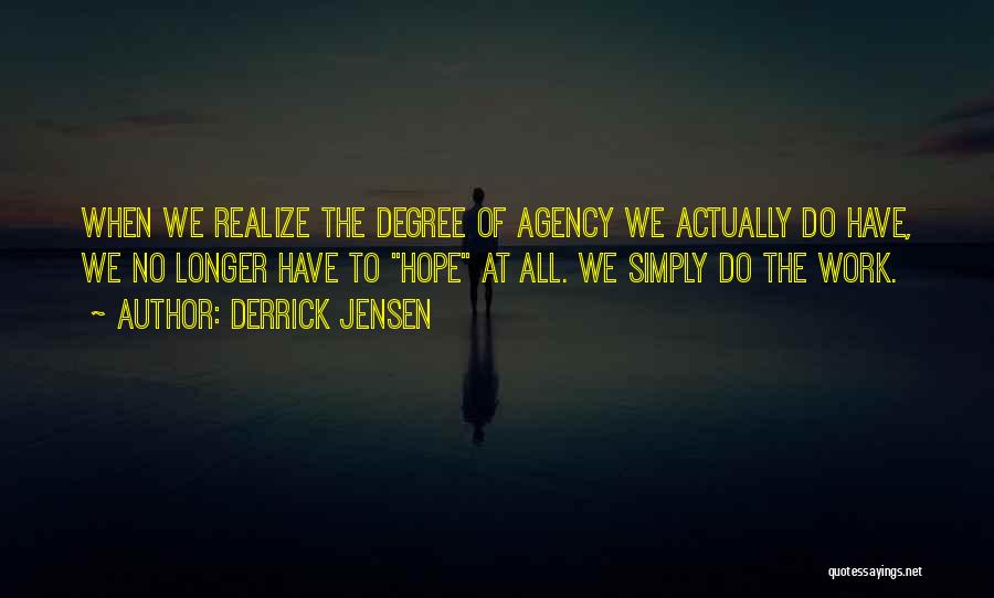 Derrick Jensen Quotes: When We Realize The Degree Of Agency We Actually Do Have, We No Longer Have To Hope At All. We