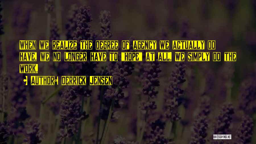 Derrick Jensen Quotes: When We Realize The Degree Of Agency We Actually Do Have, We No Longer Have To Hope At All. We