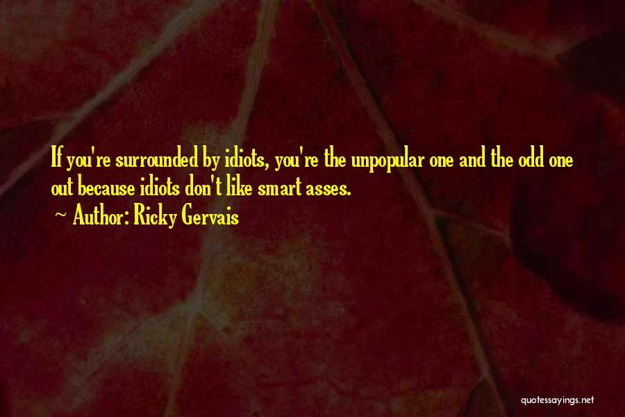 Ricky Gervais Quotes: If You're Surrounded By Idiots, You're The Unpopular One And The Odd One Out Because Idiots Don't Like Smart Asses.