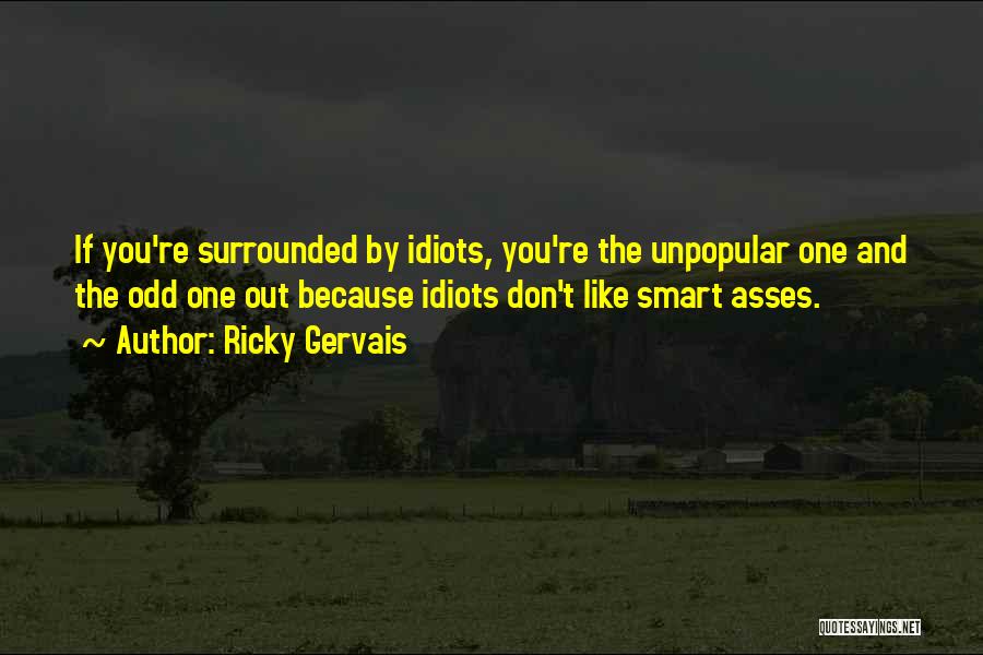 Ricky Gervais Quotes: If You're Surrounded By Idiots, You're The Unpopular One And The Odd One Out Because Idiots Don't Like Smart Asses.