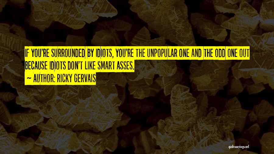 Ricky Gervais Quotes: If You're Surrounded By Idiots, You're The Unpopular One And The Odd One Out Because Idiots Don't Like Smart Asses.