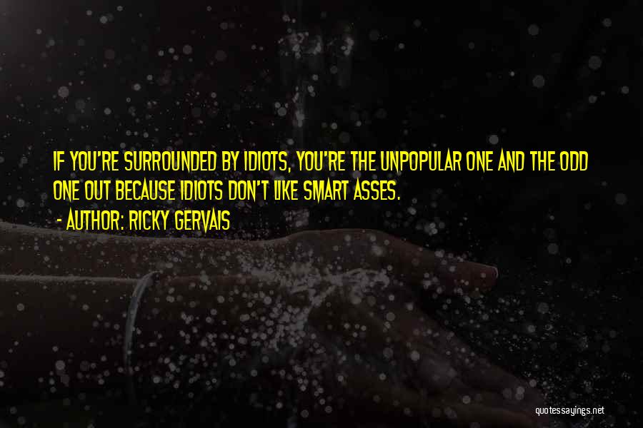 Ricky Gervais Quotes: If You're Surrounded By Idiots, You're The Unpopular One And The Odd One Out Because Idiots Don't Like Smart Asses.