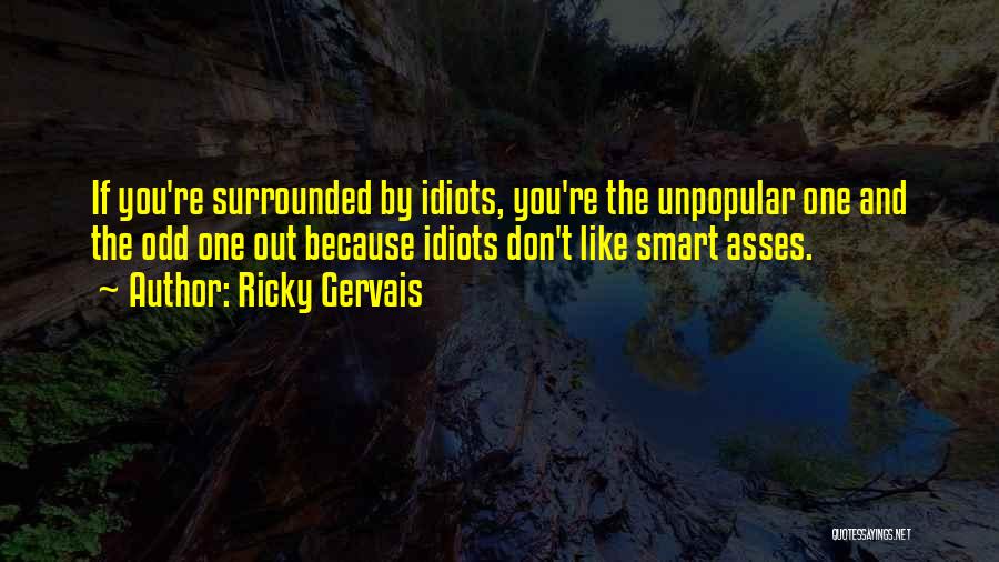 Ricky Gervais Quotes: If You're Surrounded By Idiots, You're The Unpopular One And The Odd One Out Because Idiots Don't Like Smart Asses.