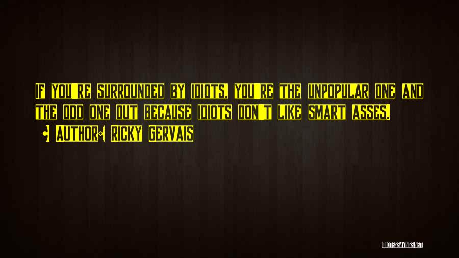 Ricky Gervais Quotes: If You're Surrounded By Idiots, You're The Unpopular One And The Odd One Out Because Idiots Don't Like Smart Asses.