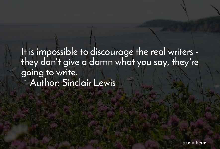 Sinclair Lewis Quotes: It Is Impossible To Discourage The Real Writers - They Don't Give A Damn What You Say, They're Going To