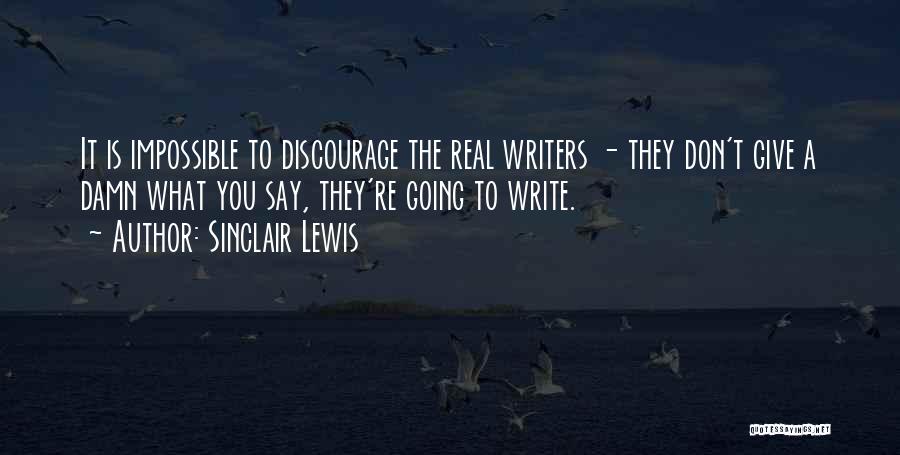 Sinclair Lewis Quotes: It Is Impossible To Discourage The Real Writers - They Don't Give A Damn What You Say, They're Going To