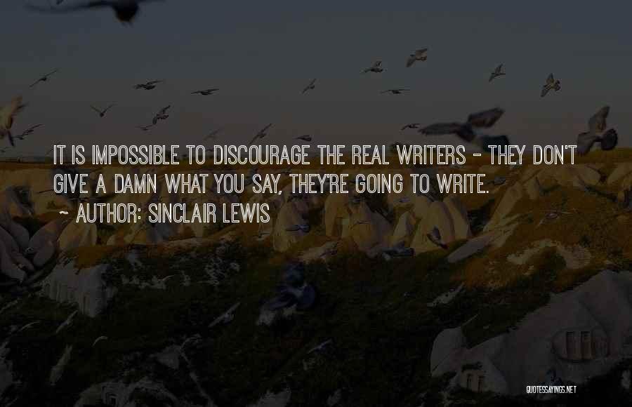 Sinclair Lewis Quotes: It Is Impossible To Discourage The Real Writers - They Don't Give A Damn What You Say, They're Going To