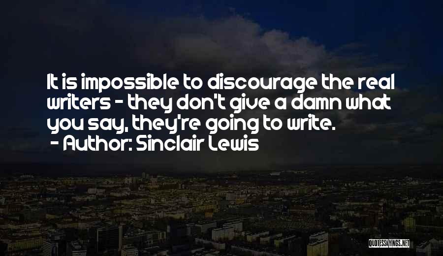 Sinclair Lewis Quotes: It Is Impossible To Discourage The Real Writers - They Don't Give A Damn What You Say, They're Going To