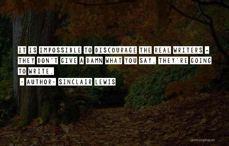 Sinclair Lewis Quotes: It Is Impossible To Discourage The Real Writers - They Don't Give A Damn What You Say, They're Going To