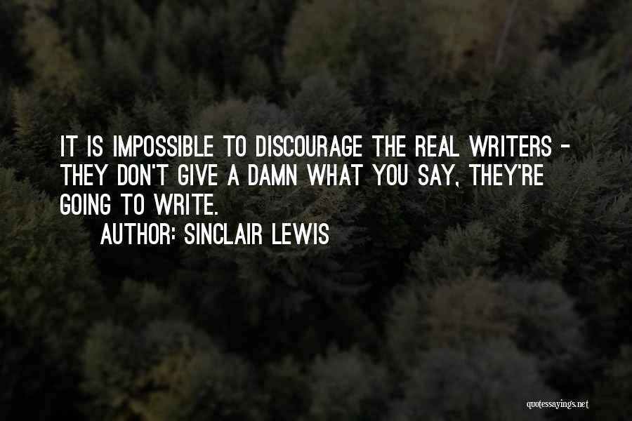 Sinclair Lewis Quotes: It Is Impossible To Discourage The Real Writers - They Don't Give A Damn What You Say, They're Going To