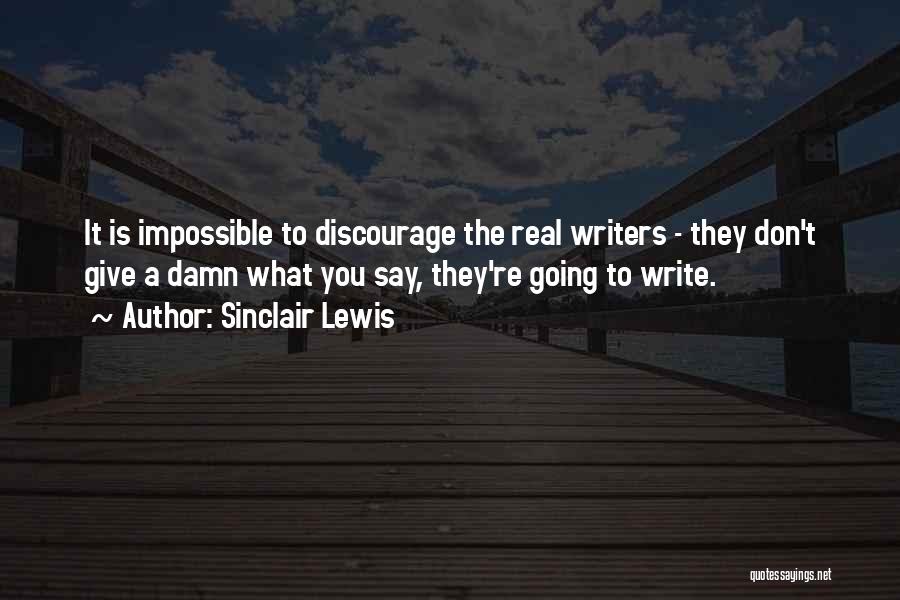 Sinclair Lewis Quotes: It Is Impossible To Discourage The Real Writers - They Don't Give A Damn What You Say, They're Going To