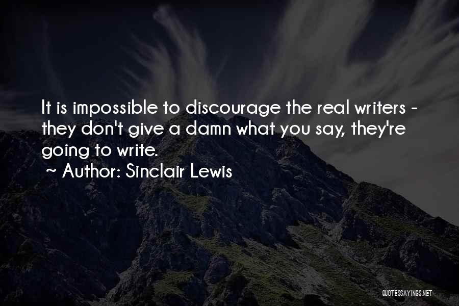 Sinclair Lewis Quotes: It Is Impossible To Discourage The Real Writers - They Don't Give A Damn What You Say, They're Going To