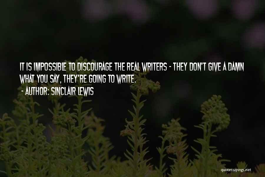 Sinclair Lewis Quotes: It Is Impossible To Discourage The Real Writers - They Don't Give A Damn What You Say, They're Going To