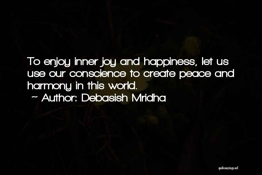 Debasish Mridha Quotes: To Enjoy Inner Joy And Happiness, Let Us Use Our Conscience To Create Peace And Harmony In This World.