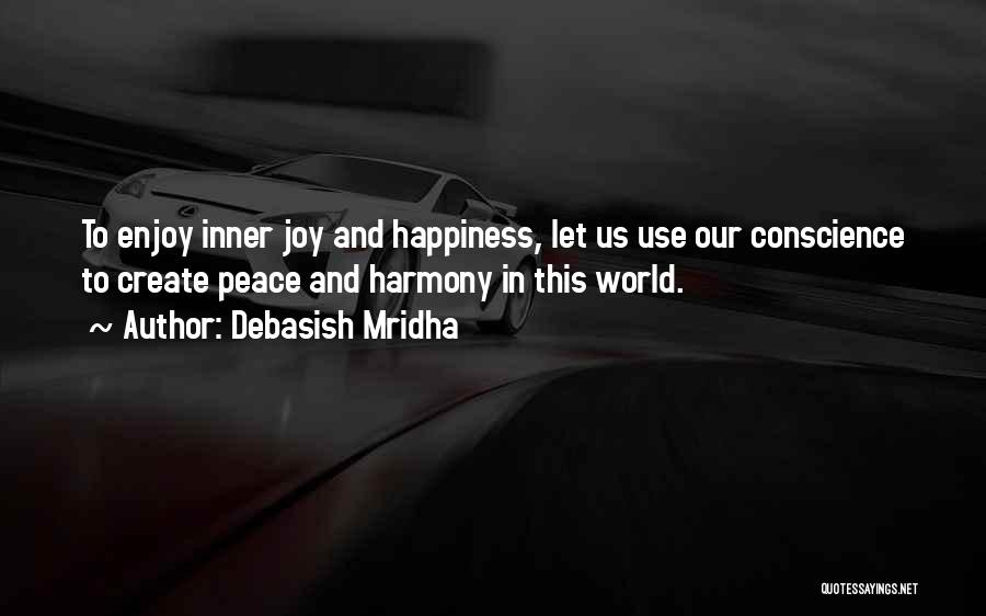 Debasish Mridha Quotes: To Enjoy Inner Joy And Happiness, Let Us Use Our Conscience To Create Peace And Harmony In This World.