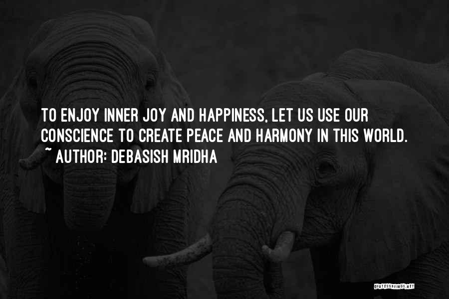 Debasish Mridha Quotes: To Enjoy Inner Joy And Happiness, Let Us Use Our Conscience To Create Peace And Harmony In This World.