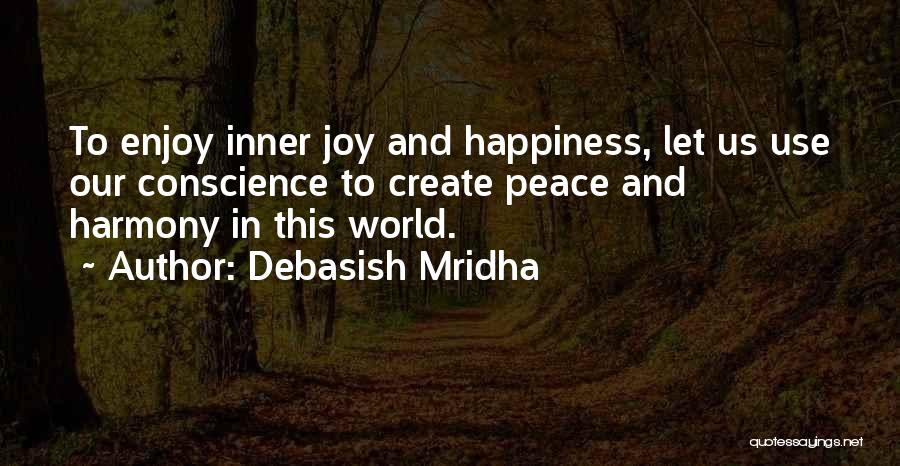 Debasish Mridha Quotes: To Enjoy Inner Joy And Happiness, Let Us Use Our Conscience To Create Peace And Harmony In This World.