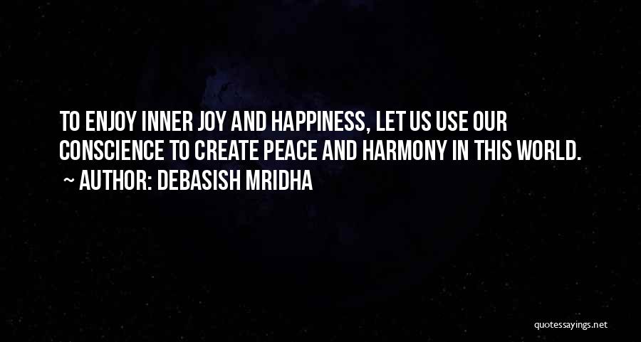 Debasish Mridha Quotes: To Enjoy Inner Joy And Happiness, Let Us Use Our Conscience To Create Peace And Harmony In This World.