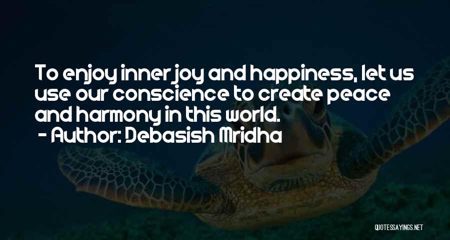 Debasish Mridha Quotes: To Enjoy Inner Joy And Happiness, Let Us Use Our Conscience To Create Peace And Harmony In This World.