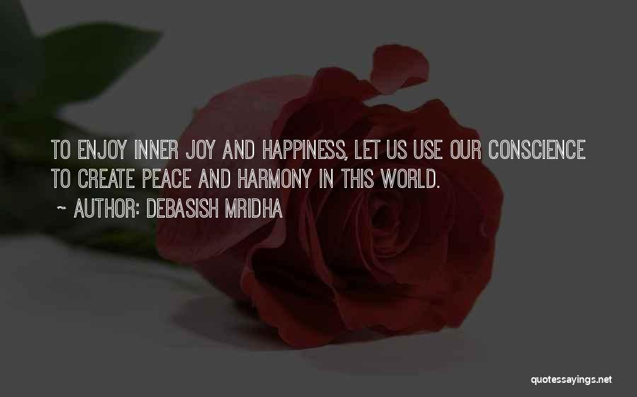 Debasish Mridha Quotes: To Enjoy Inner Joy And Happiness, Let Us Use Our Conscience To Create Peace And Harmony In This World.