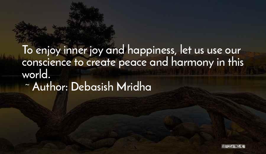 Debasish Mridha Quotes: To Enjoy Inner Joy And Happiness, Let Us Use Our Conscience To Create Peace And Harmony In This World.