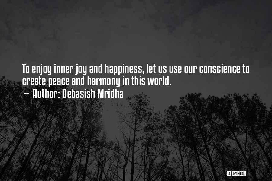 Debasish Mridha Quotes: To Enjoy Inner Joy And Happiness, Let Us Use Our Conscience To Create Peace And Harmony In This World.