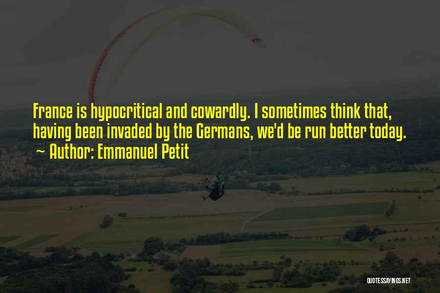 Emmanuel Petit Quotes: France Is Hypocritical And Cowardly. I Sometimes Think That, Having Been Invaded By The Germans, We'd Be Run Better Today.