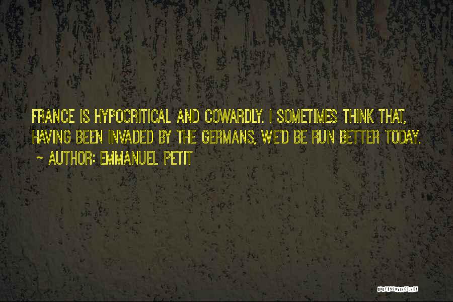 Emmanuel Petit Quotes: France Is Hypocritical And Cowardly. I Sometimes Think That, Having Been Invaded By The Germans, We'd Be Run Better Today.