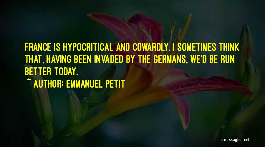 Emmanuel Petit Quotes: France Is Hypocritical And Cowardly. I Sometimes Think That, Having Been Invaded By The Germans, We'd Be Run Better Today.