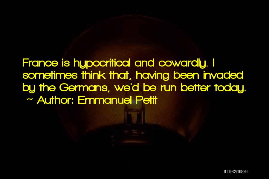 Emmanuel Petit Quotes: France Is Hypocritical And Cowardly. I Sometimes Think That, Having Been Invaded By The Germans, We'd Be Run Better Today.