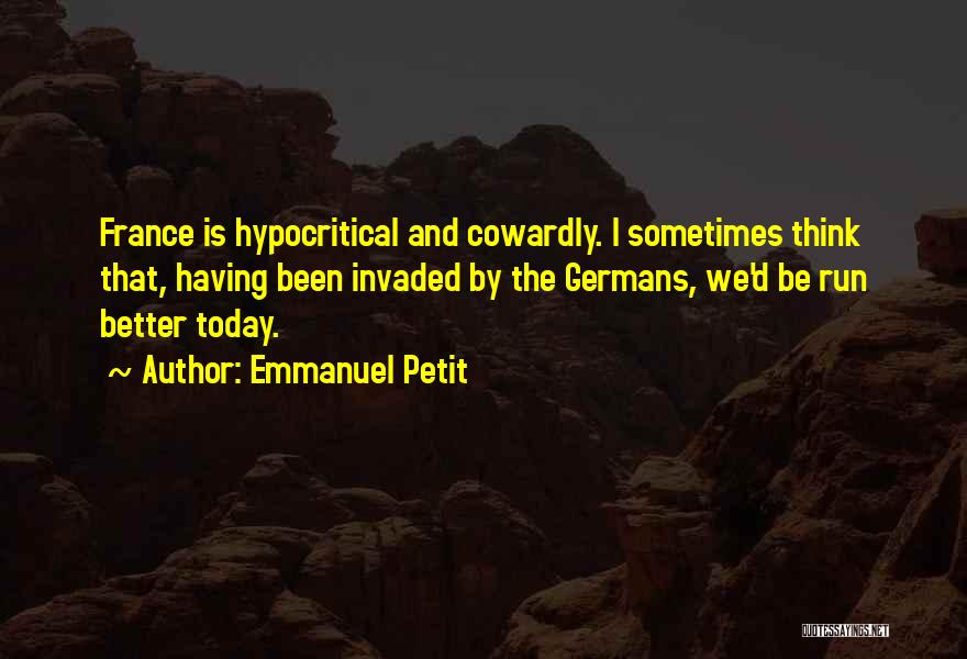 Emmanuel Petit Quotes: France Is Hypocritical And Cowardly. I Sometimes Think That, Having Been Invaded By The Germans, We'd Be Run Better Today.