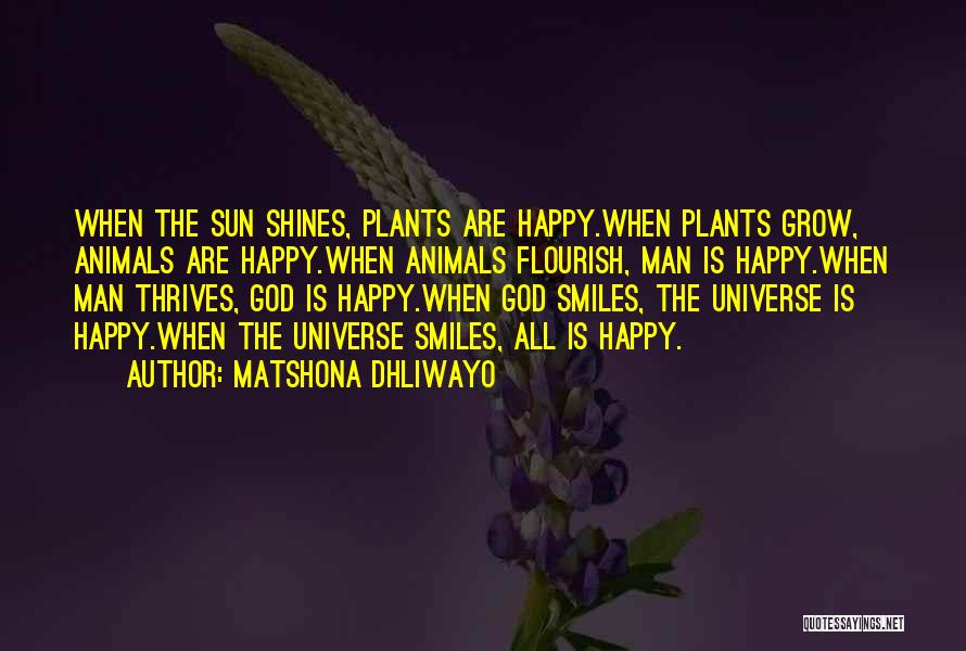 Matshona Dhliwayo Quotes: When The Sun Shines, Plants Are Happy.when Plants Grow, Animals Are Happy.when Animals Flourish, Man Is Happy.when Man Thrives, God