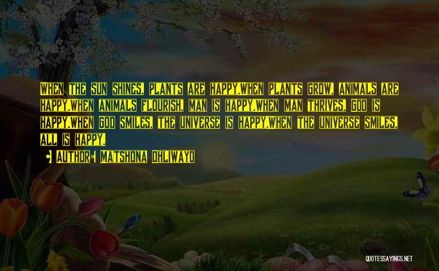 Matshona Dhliwayo Quotes: When The Sun Shines, Plants Are Happy.when Plants Grow, Animals Are Happy.when Animals Flourish, Man Is Happy.when Man Thrives, God