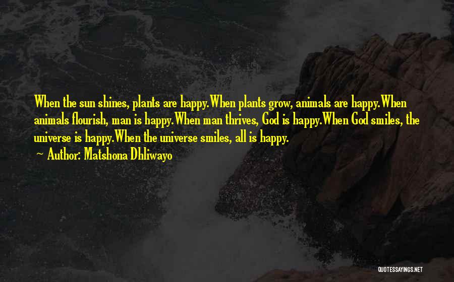 Matshona Dhliwayo Quotes: When The Sun Shines, Plants Are Happy.when Plants Grow, Animals Are Happy.when Animals Flourish, Man Is Happy.when Man Thrives, God