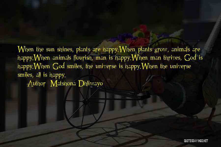 Matshona Dhliwayo Quotes: When The Sun Shines, Plants Are Happy.when Plants Grow, Animals Are Happy.when Animals Flourish, Man Is Happy.when Man Thrives, God